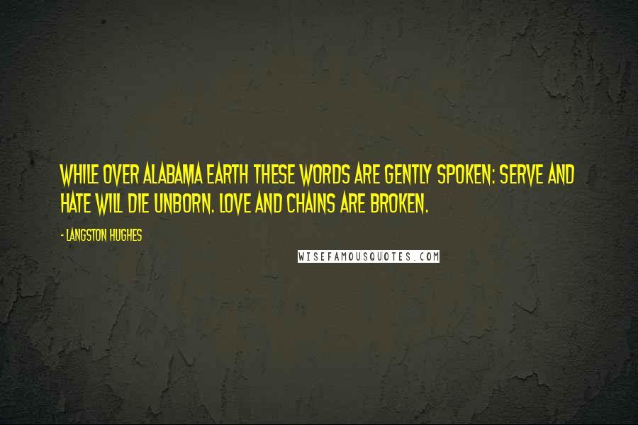 Langston Hughes Quotes: While over Alabama earth These words are gently spoken: Serve and hate will die unborn. Love and chains are broken.