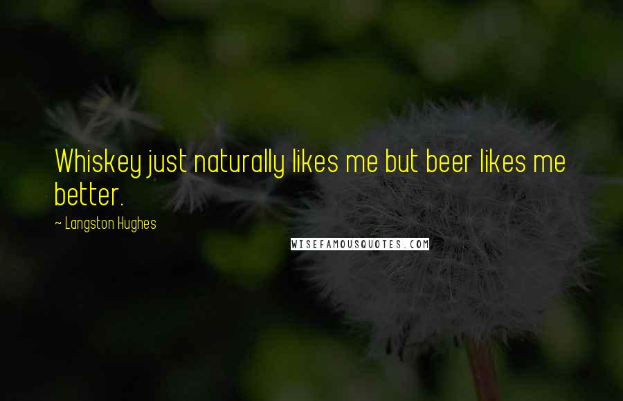 Langston Hughes Quotes: Whiskey just naturally likes me but beer likes me better.