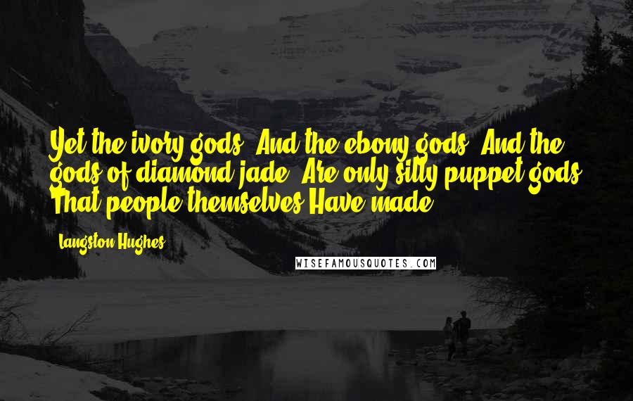 Langston Hughes Quotes: Yet the ivory gods, And the ebony gods, And the gods of diamond-jade, Are only silly puppet gods That people themselves Have made.-