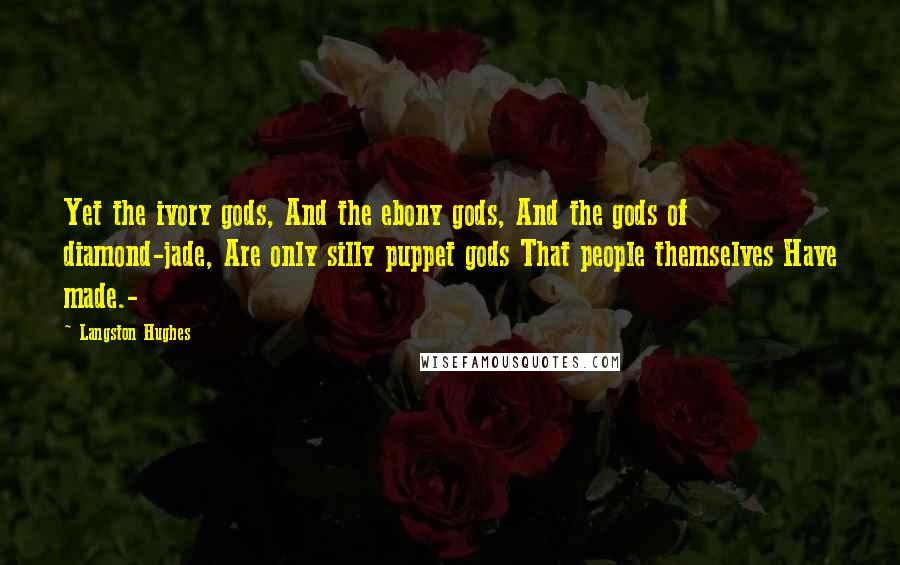 Langston Hughes Quotes: Yet the ivory gods, And the ebony gods, And the gods of diamond-jade, Are only silly puppet gods That people themselves Have made.-