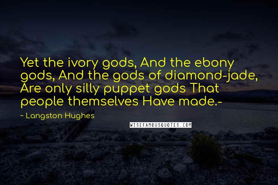 Langston Hughes Quotes: Yet the ivory gods, And the ebony gods, And the gods of diamond-jade, Are only silly puppet gods That people themselves Have made.-