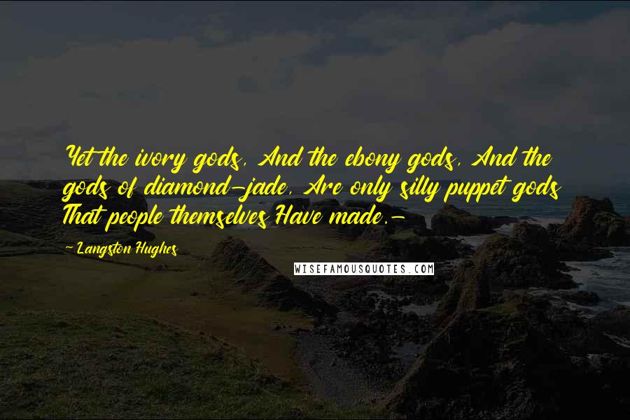 Langston Hughes Quotes: Yet the ivory gods, And the ebony gods, And the gods of diamond-jade, Are only silly puppet gods That people themselves Have made.-