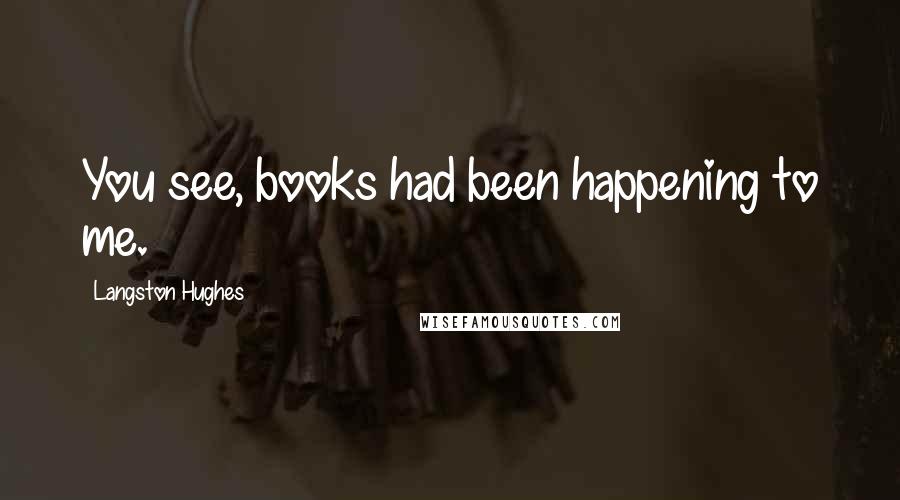 Langston Hughes Quotes: You see, books had been happening to me.