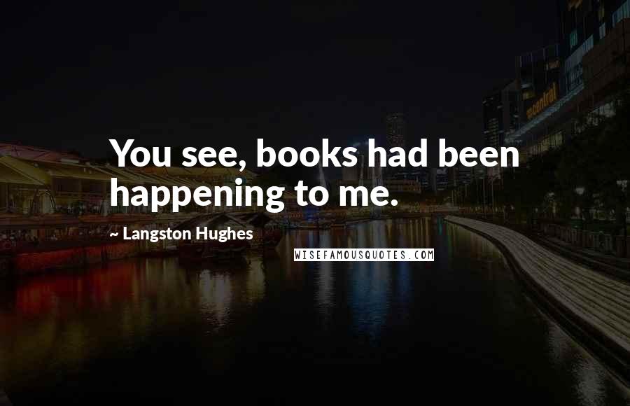 Langston Hughes Quotes: You see, books had been happening to me.