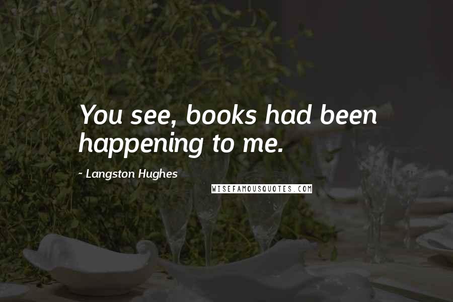 Langston Hughes Quotes: You see, books had been happening to me.
