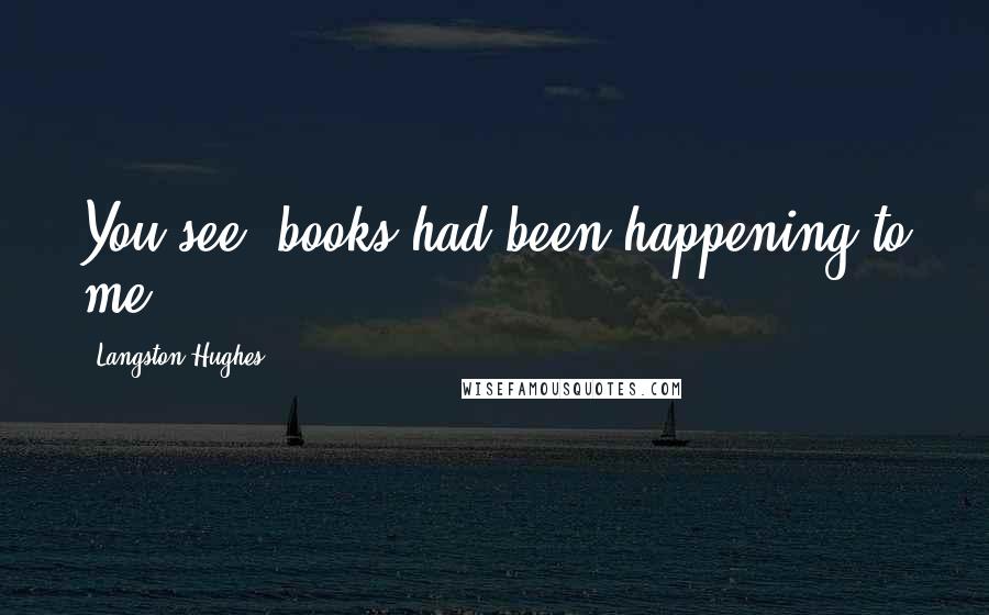 Langston Hughes Quotes: You see, books had been happening to me.