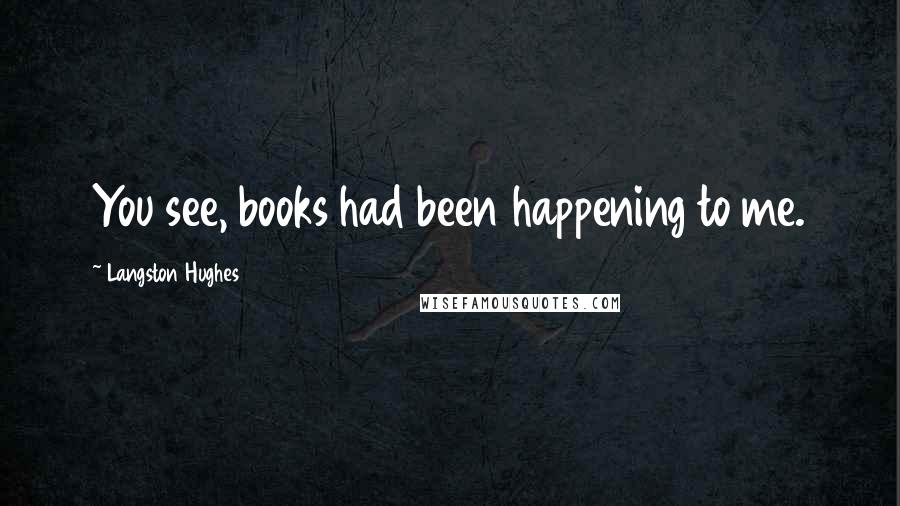 Langston Hughes Quotes: You see, books had been happening to me.