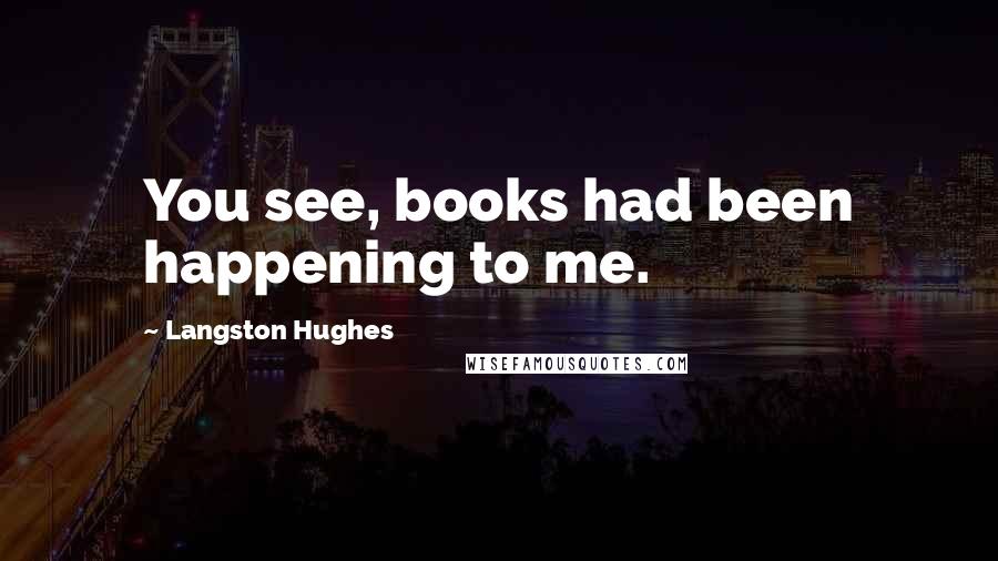 Langston Hughes Quotes: You see, books had been happening to me.