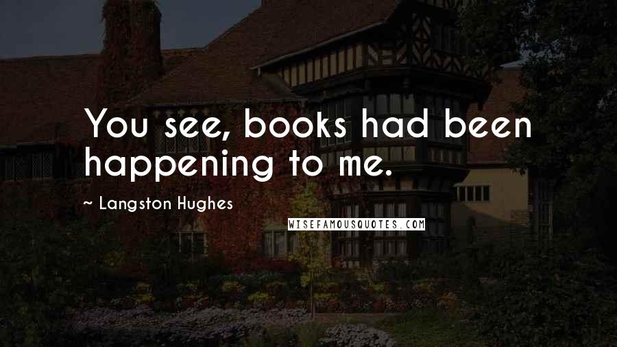 Langston Hughes Quotes: You see, books had been happening to me.