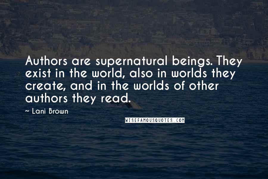 Lani Brown Quotes: Authors are supernatural beings. They exist in the world, also in worlds they create, and in the worlds of other authors they read.