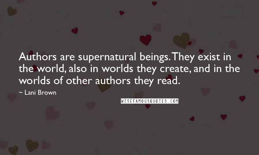 Lani Brown Quotes: Authors are supernatural beings. They exist in the world, also in worlds they create, and in the worlds of other authors they read.