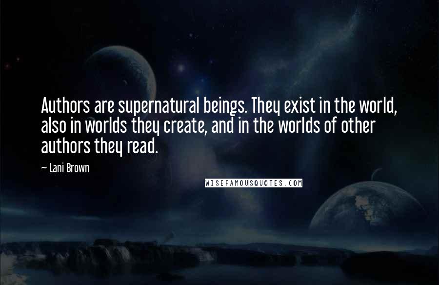 Lani Brown Quotes: Authors are supernatural beings. They exist in the world, also in worlds they create, and in the worlds of other authors they read.