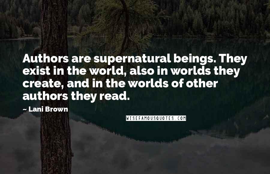 Lani Brown Quotes: Authors are supernatural beings. They exist in the world, also in worlds they create, and in the worlds of other authors they read.
