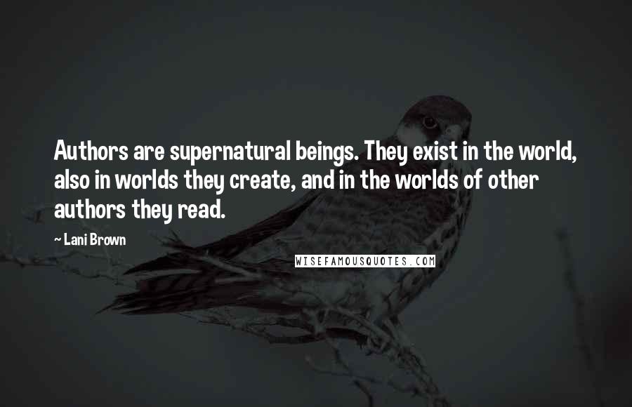 Lani Brown Quotes: Authors are supernatural beings. They exist in the world, also in worlds they create, and in the worlds of other authors they read.