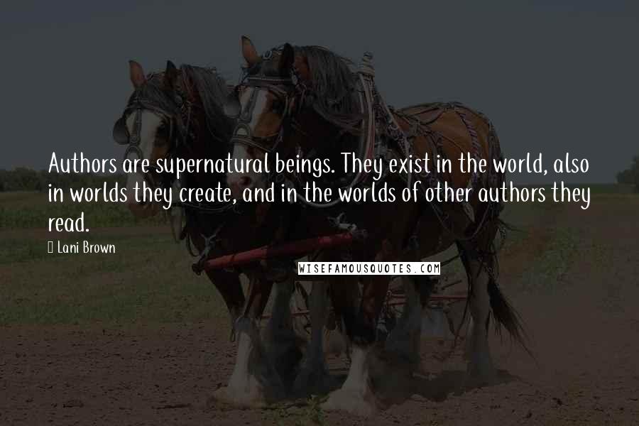 Lani Brown Quotes: Authors are supernatural beings. They exist in the world, also in worlds they create, and in the worlds of other authors they read.
