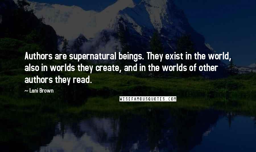 Lani Brown Quotes: Authors are supernatural beings. They exist in the world, also in worlds they create, and in the worlds of other authors they read.