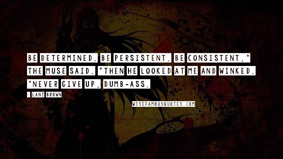 Lani Brown Quotes: Be determined. Be persistent. Be consistent," the muse said. "Then he looked at me and winked. "Never give up, dumb-ass.