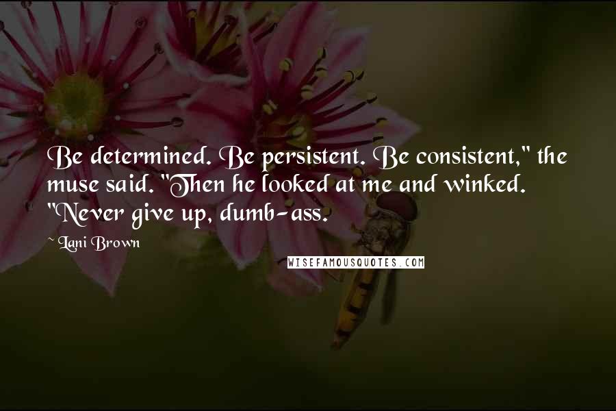 Lani Brown Quotes: Be determined. Be persistent. Be consistent," the muse said. "Then he looked at me and winked. "Never give up, dumb-ass.