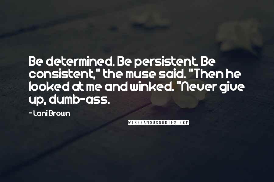 Lani Brown Quotes: Be determined. Be persistent. Be consistent," the muse said. "Then he looked at me and winked. "Never give up, dumb-ass.