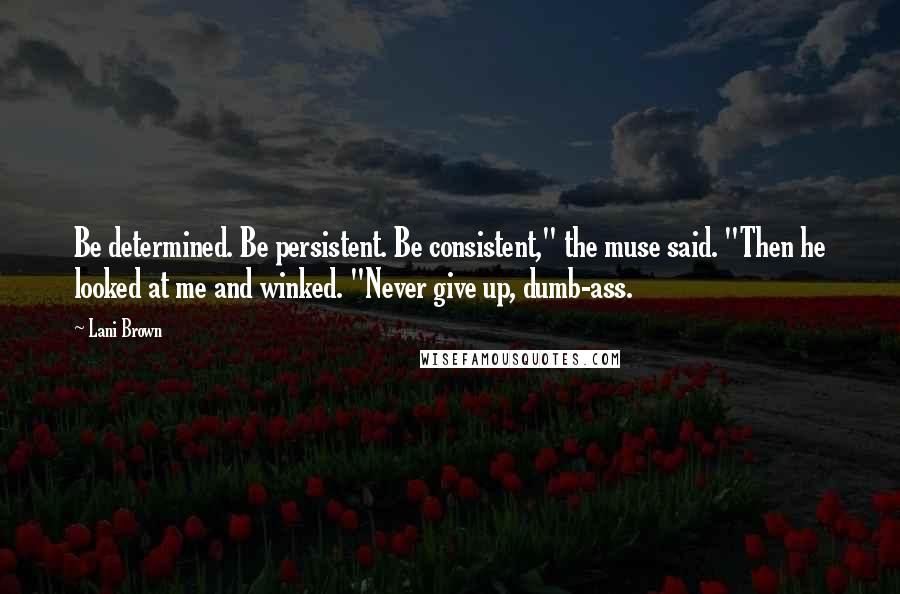 Lani Brown Quotes: Be determined. Be persistent. Be consistent," the muse said. "Then he looked at me and winked. "Never give up, dumb-ass.