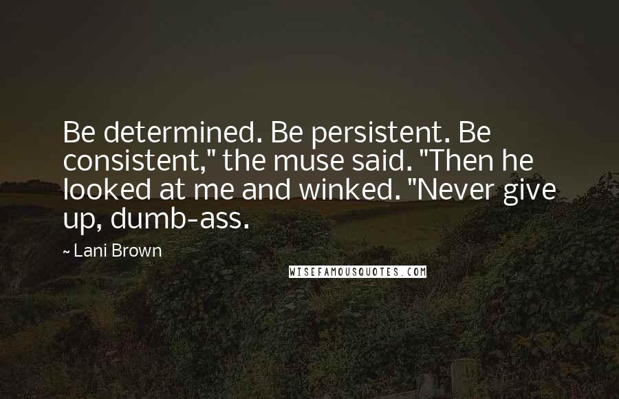 Lani Brown Quotes: Be determined. Be persistent. Be consistent," the muse said. "Then he looked at me and winked. "Never give up, dumb-ass.