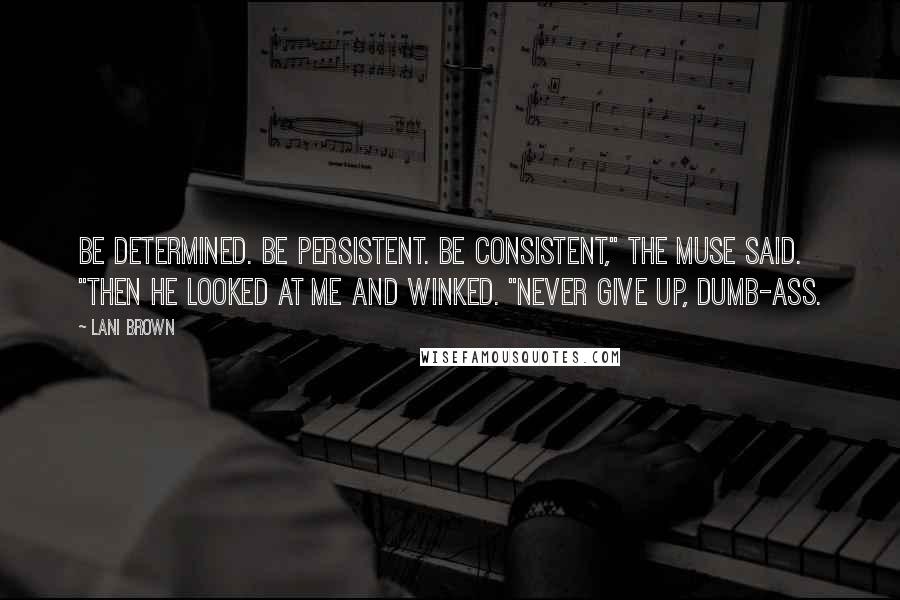 Lani Brown Quotes: Be determined. Be persistent. Be consistent," the muse said. "Then he looked at me and winked. "Never give up, dumb-ass.