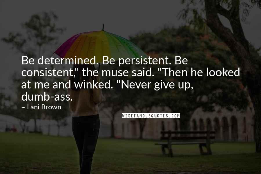 Lani Brown Quotes: Be determined. Be persistent. Be consistent," the muse said. "Then he looked at me and winked. "Never give up, dumb-ass.