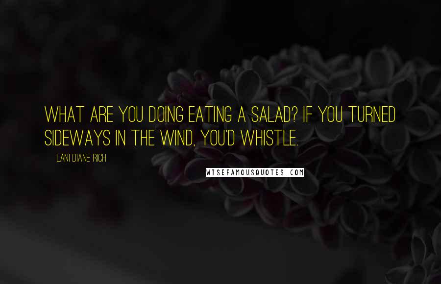 Lani Diane Rich Quotes: What are you doing eating a salad? If you turned sideways in the wind, you'd whistle.