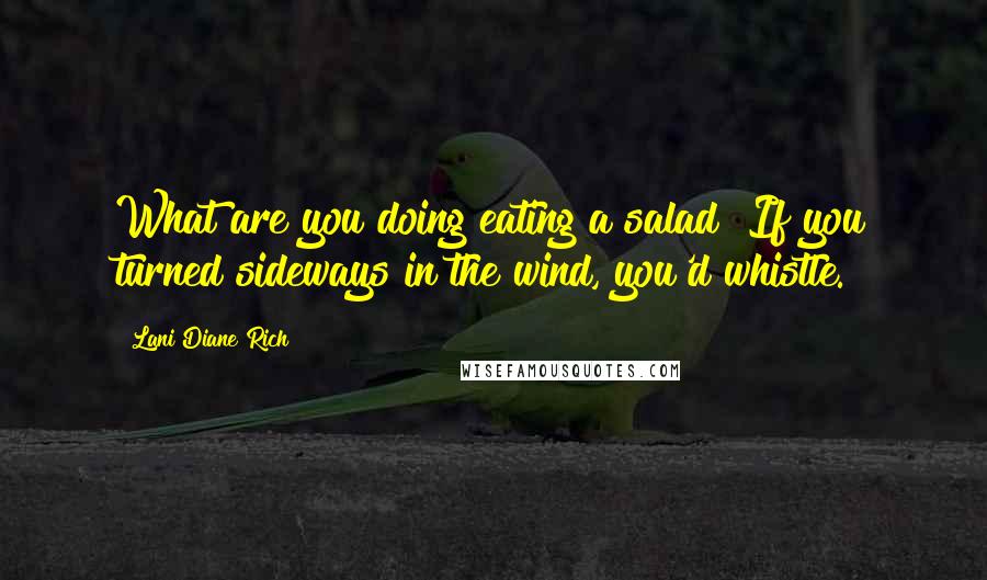 Lani Diane Rich Quotes: What are you doing eating a salad? If you turned sideways in the wind, you'd whistle.