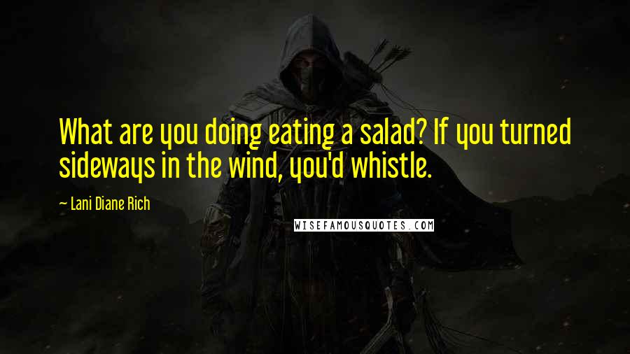 Lani Diane Rich Quotes: What are you doing eating a salad? If you turned sideways in the wind, you'd whistle.