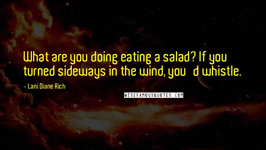 Lani Diane Rich Quotes: What are you doing eating a salad? If you turned sideways in the wind, you'd whistle.