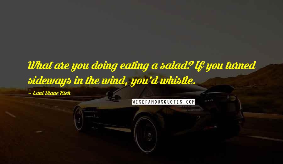 Lani Diane Rich Quotes: What are you doing eating a salad? If you turned sideways in the wind, you'd whistle.