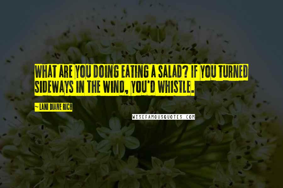 Lani Diane Rich Quotes: What are you doing eating a salad? If you turned sideways in the wind, you'd whistle.