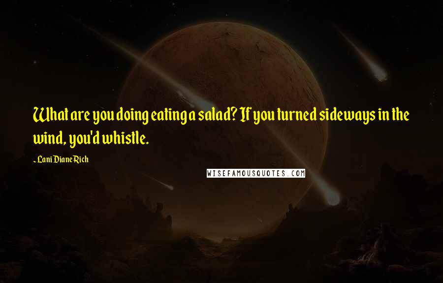 Lani Diane Rich Quotes: What are you doing eating a salad? If you turned sideways in the wind, you'd whistle.