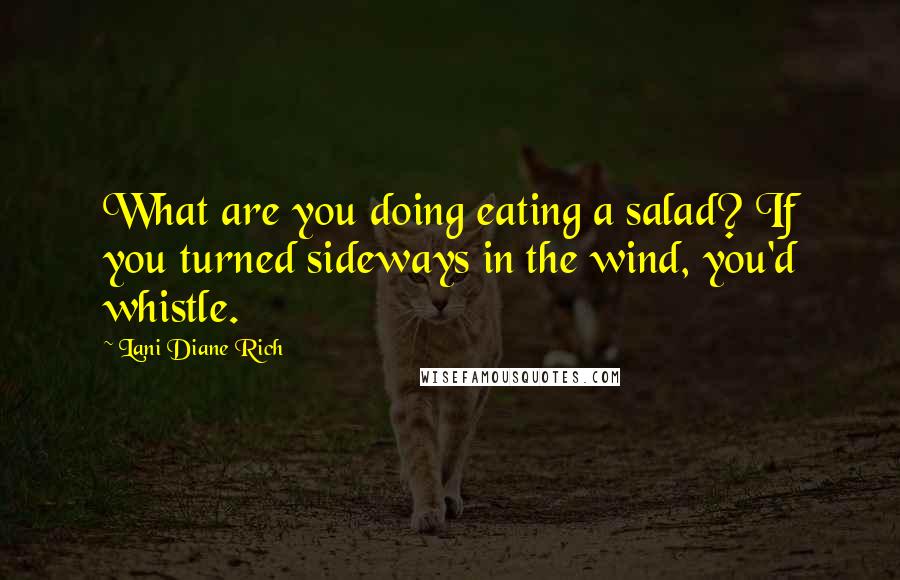 Lani Diane Rich Quotes: What are you doing eating a salad? If you turned sideways in the wind, you'd whistle.