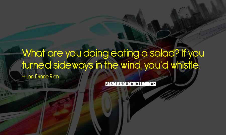 Lani Diane Rich Quotes: What are you doing eating a salad? If you turned sideways in the wind, you'd whistle.