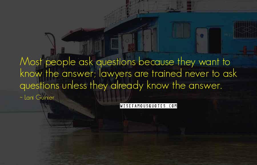 Lani Guinier Quotes: Most people ask questions because they want to know the answer; lawyers are trained never to ask questions unless they already know the answer.