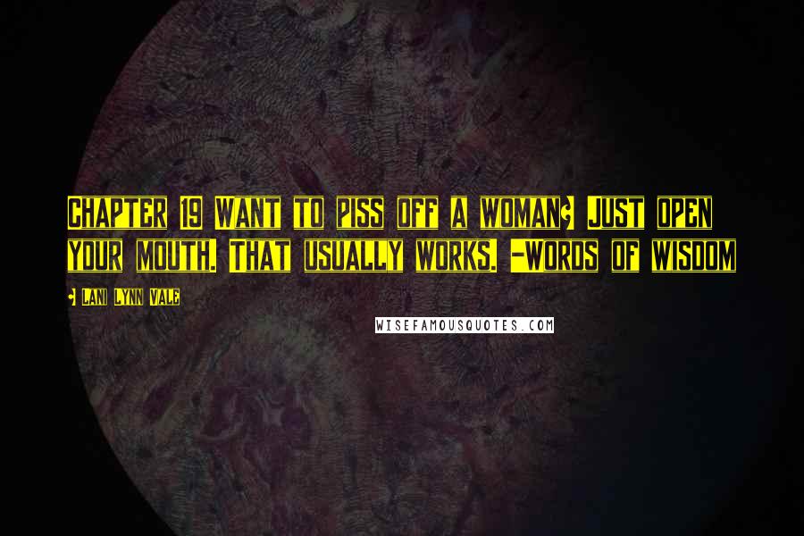 Lani Lynn Vale Quotes: Chapter 19 Want to piss off a woman? Just open your mouth. That usually works. -Words of wisdom