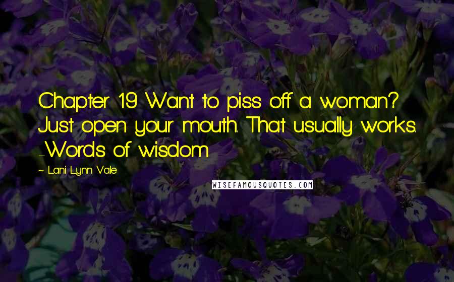 Lani Lynn Vale Quotes: Chapter 19 Want to piss off a woman? Just open your mouth. That usually works. -Words of wisdom