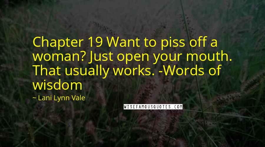 Lani Lynn Vale Quotes: Chapter 19 Want to piss off a woman? Just open your mouth. That usually works. -Words of wisdom