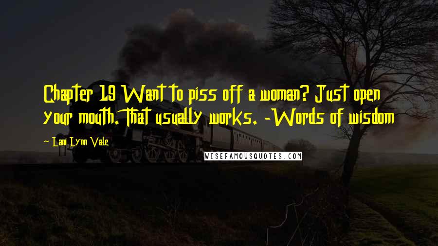 Lani Lynn Vale Quotes: Chapter 19 Want to piss off a woman? Just open your mouth. That usually works. -Words of wisdom