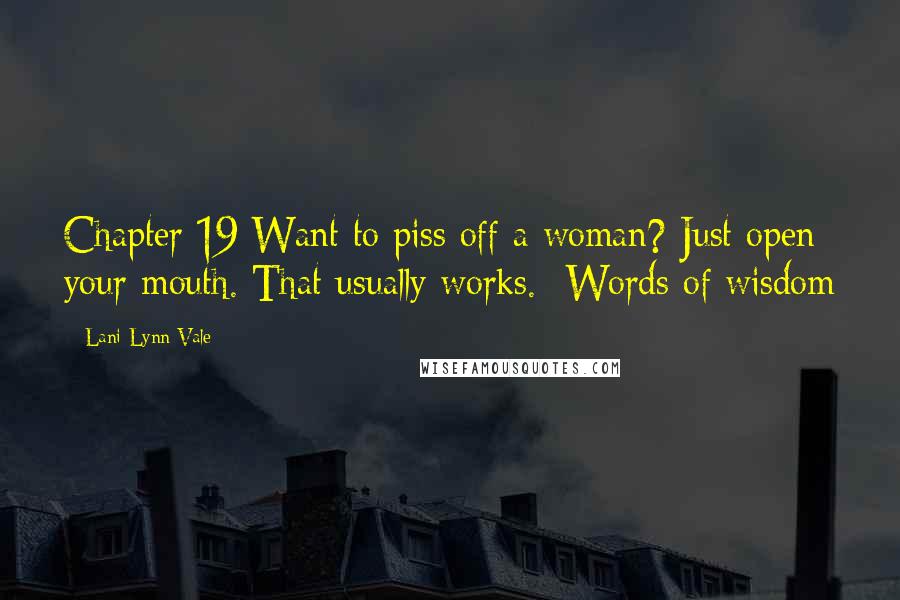 Lani Lynn Vale Quotes: Chapter 19 Want to piss off a woman? Just open your mouth. That usually works. -Words of wisdom