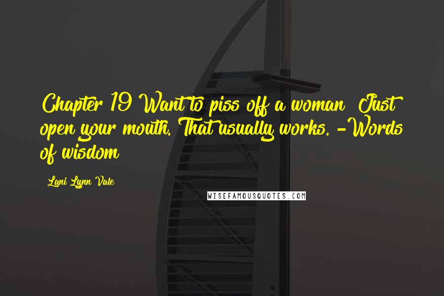 Lani Lynn Vale Quotes: Chapter 19 Want to piss off a woman? Just open your mouth. That usually works. -Words of wisdom