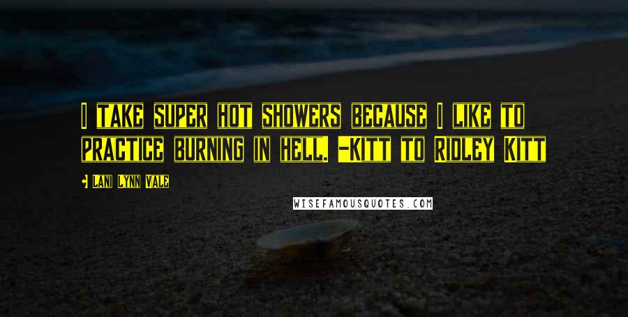 Lani Lynn Vale Quotes: I take super hot showers because I like to practice burning in hell. -Kitt to Ridley Kitt