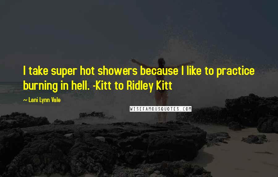 Lani Lynn Vale Quotes: I take super hot showers because I like to practice burning in hell. -Kitt to Ridley Kitt