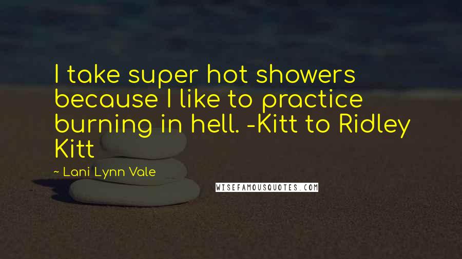 Lani Lynn Vale Quotes: I take super hot showers because I like to practice burning in hell. -Kitt to Ridley Kitt
