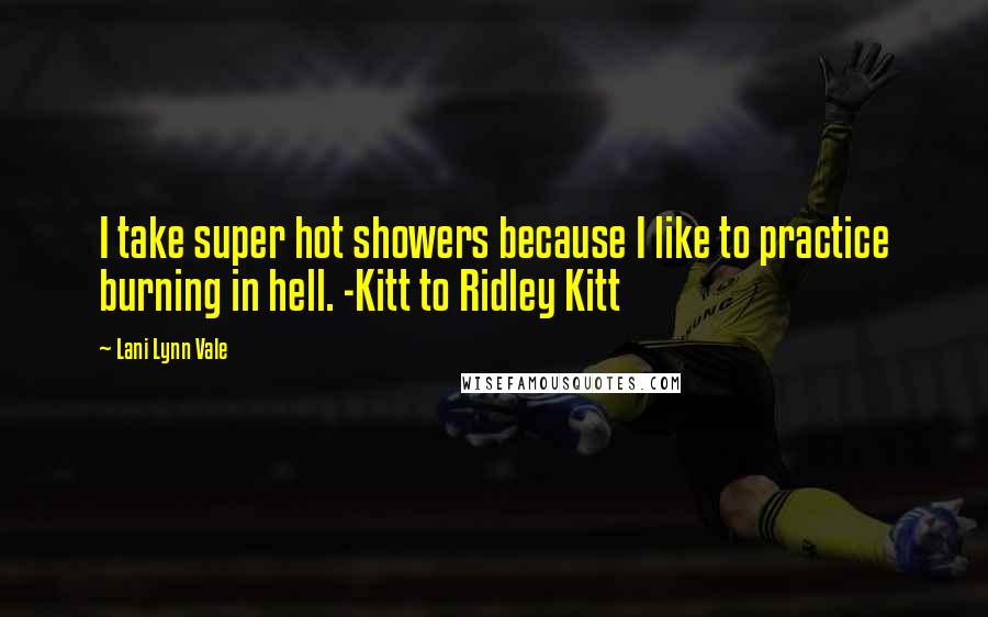 Lani Lynn Vale Quotes: I take super hot showers because I like to practice burning in hell. -Kitt to Ridley Kitt