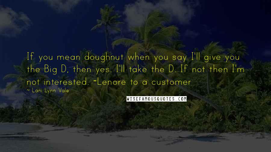 Lani Lynn Vale Quotes: If you mean doughnut when you say I'll give you the Big D, then yes. I'll take the D. If not then I'm not interested. -Lenore to a customer