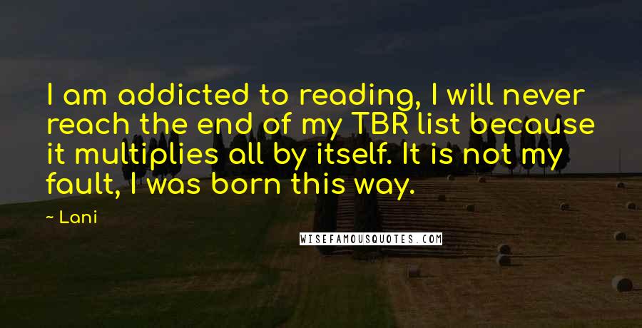 Lani Quotes: I am addicted to reading, I will never reach the end of my TBR list because it multiplies all by itself. It is not my fault, I was born this way.