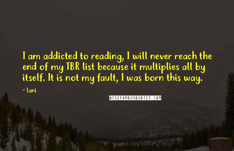 Lani Quotes: I am addicted to reading, I will never reach the end of my TBR list because it multiplies all by itself. It is not my fault, I was born this way.